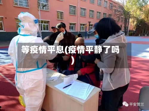 等疫情平息(疫情平静了吗)