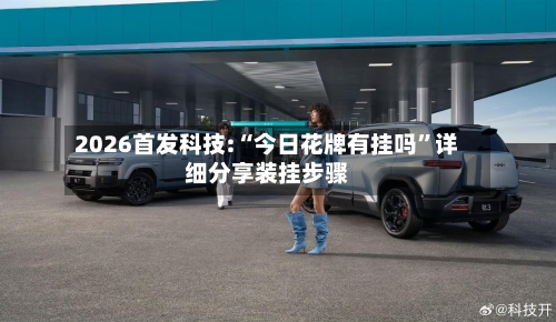 2026首发科技:“今日花牌有挂吗	”详细分享装挂步骤-第3张图片