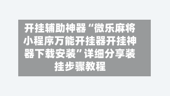 开挂辅助神器“微乐麻将小程序万能开挂器开挂神器下载安装”详细分享装挂步骤教程-第3张图片