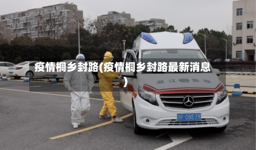 疫情桐乡封路(疫情桐乡封路最新消息)-第1张图片