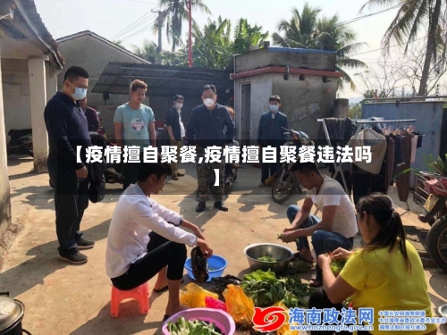 【疫情擅自聚餐,疫情擅自聚餐违法吗】-第1张图片