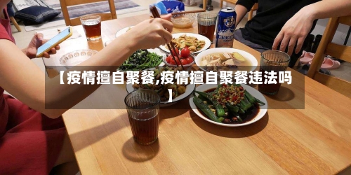 【疫情擅自聚餐,疫情擅自聚餐违法吗】-第2张图片