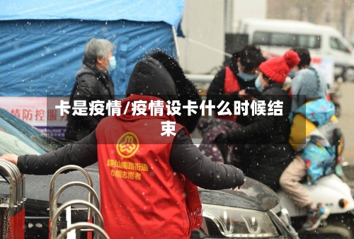卡是疫情/疫情设卡什么时候结束