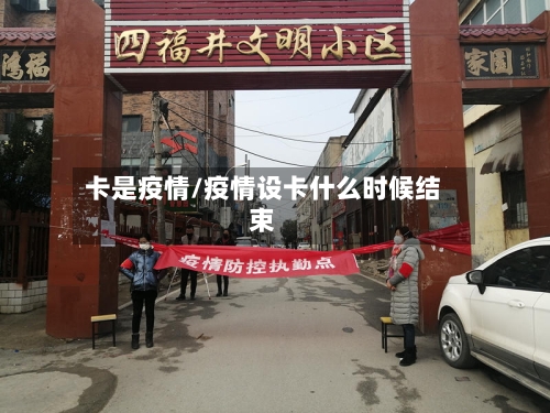 卡是疫情/疫情设卡什么时候结束-第3张图片