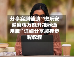 分享实测辅助“微乐安徽麻将万能开挂器通用版”详细分享装挂步骤教程-第2张图片