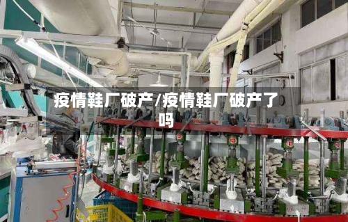 疫情鞋厂破产/疫情鞋厂破产了吗-第1张图片