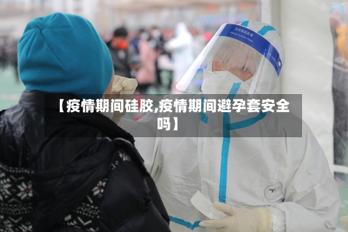 【疫情期间硅胶,疫情期间避孕套安全吗】-第3张图片