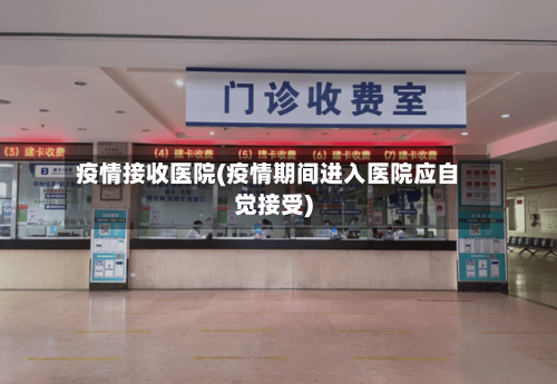 疫情接收医院(疫情期间进入医院应自觉接受)-第1张图片