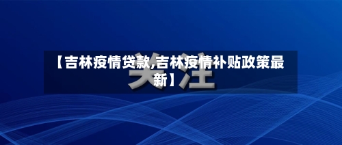 【吉林疫情贷款,吉林疫情补贴政策最新】-第3张图片