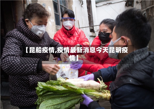 【昆船疫情,疫情最新消息今天昆明疫情】-第1张图片