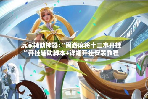 玩家辅助神器:“闽游麻将十三水开挂”开挂辅助脚本+详细开挂安装教程-第1张图片