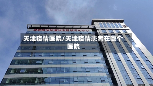 天津疫情医院/天津疫情患者在哪个医院-第1张图片