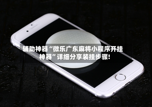 辅助神器“微乐广东麻将小程序开挂神器	”详细分享装挂步骤!-第1张图片