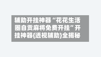 辅助开挂神器“花花生活圈自贡麻将免费开挂”开挂神器{透视辅助}全揭秘-第3张图片