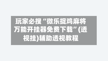 玩家必搜“微乐捉鸡麻将万能开挂器免费下载”(透视挂)辅助透视教程