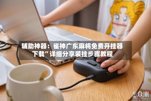 辅助神器：雀神广东麻将免费开挂器下载	”详细分享装挂步骤教程-第3张图片