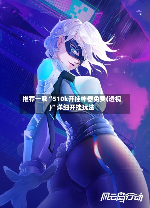 推荐一款“510k开挂神器免费(透视)”详细开挂玩法-第1张图片