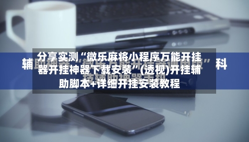 分享实测“微乐麻将小程序万能开挂器开挂神器下载安装	”(透视)开挂辅助脚本+详细开挂安装教程-第2张图片