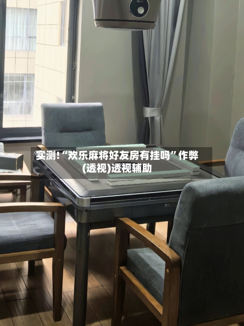 实测!“欢乐麻将好友房有挂吗	”作弊(透视)透视辅助-第2张图片