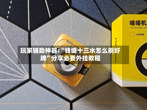 玩家辅助神器:“钱塘十三水怎么刷好牌”分享必要外挂教程-第1张图片