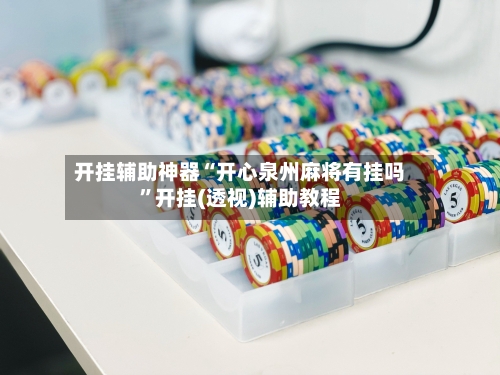 开挂辅助神器“开心泉州麻将有挂吗	”开挂(透视)辅助教程-第1张图片