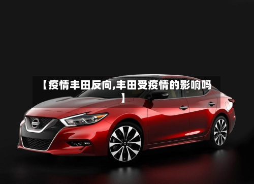 【疫情丰田反向,丰田受疫情的影响吗】-第2张图片