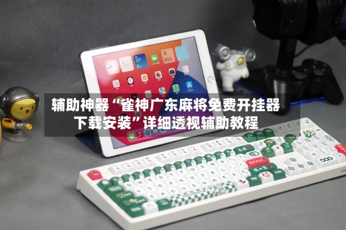 辅助神器“雀神广东麻将免费开挂器下载安装”详细透视辅助教程