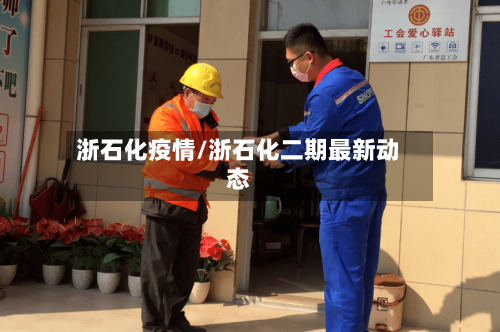 浙石化疫情/浙石化二期最新动态-第1张图片