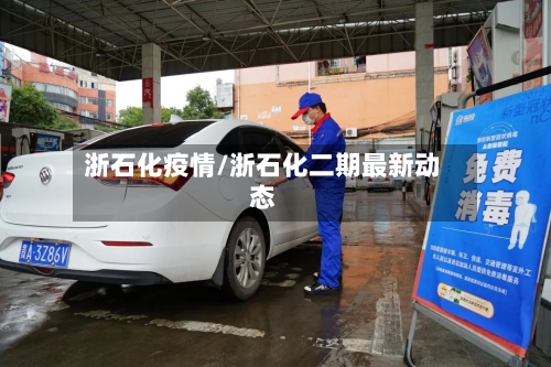 浙石化疫情/浙石化二期最新动态-第3张图片