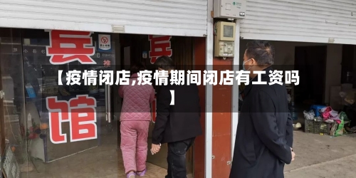 【疫情闭店,疫情期间闭店有工资吗】