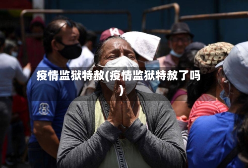 疫情监狱特赦(疫情监狱特赦了吗)-第3张图片