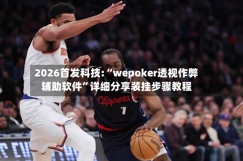 2026首发科技:“wepoker透视作弊辅助软件”详细分享装挂步骤教程