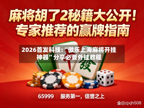 2026首发科技:“微乐上海麻将开挂神器	”分享必要外挂教程-第2张图片