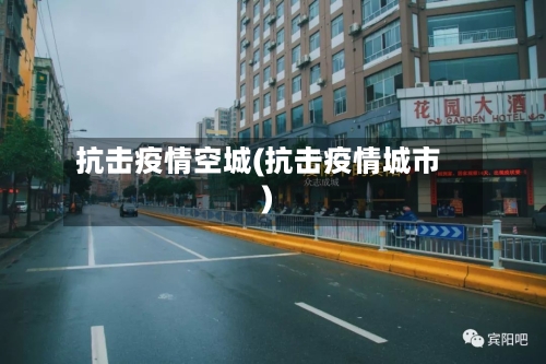 抗击疫情空城(抗击疫情城市)-第2张图片