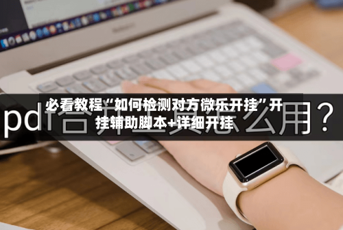 必看教程“如何检测对方微乐开挂	”开挂辅助脚本+详细开挂-第2张图片