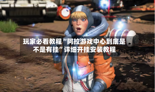 玩家必看教程“阿拉游戏中心到底是不是有挂	”详细开挂安装教程-第1张图片