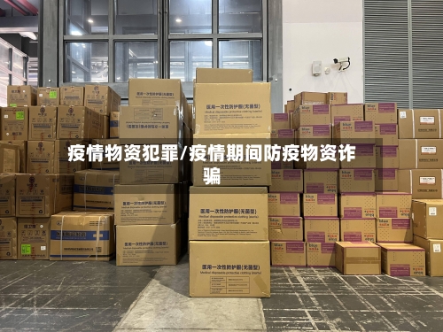 疫情物资犯罪/疫情期间防疫物资诈骗-第1张图片