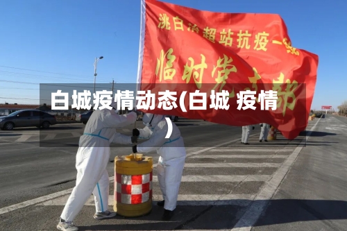 白城疫情动态(白城 疫情)-第1张图片
