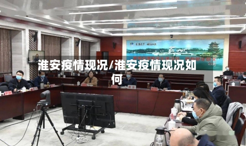淮安疫情现况/淮安疫情现况如何-第1张图片