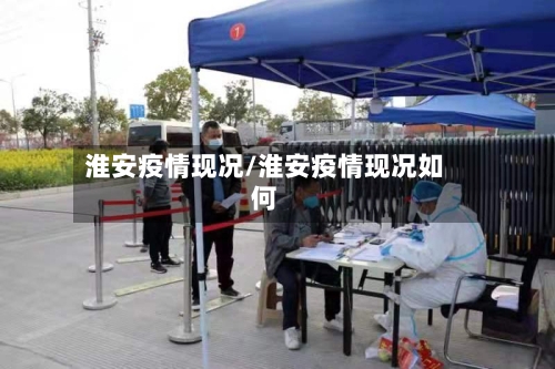 淮安疫情现况/淮安疫情现况如何-第3张图片