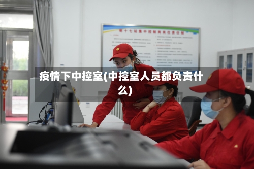 疫情下中控室(中控室人员都负责什么)-第1张图片