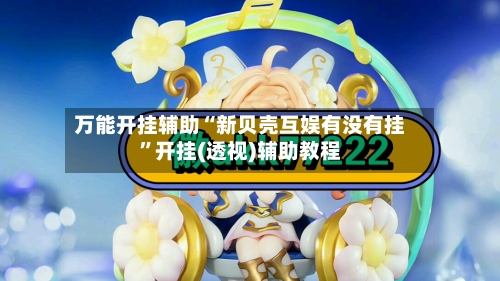 万能开挂辅助“新贝壳互娱有没有挂	”开挂(透视)辅助教程-第1张图片