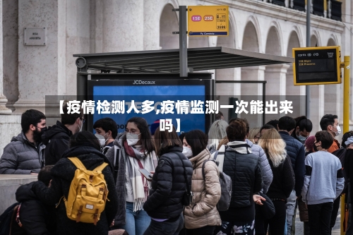 【疫情检测人多,疫情监测一次能出来吗】-第2张图片