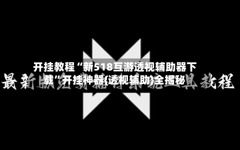 开挂教程“新518互游透视辅助器下载”开挂神器{透视辅助}全揭秘