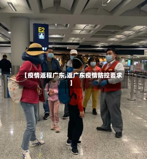 【疫情返程广东,返广东疫情防控要求】-第2张图片
