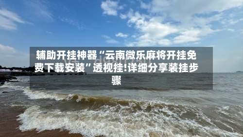 辅助开挂神器“云南微乐麻将开挂免费下载安装”透视挂!详细分享装挂步骤