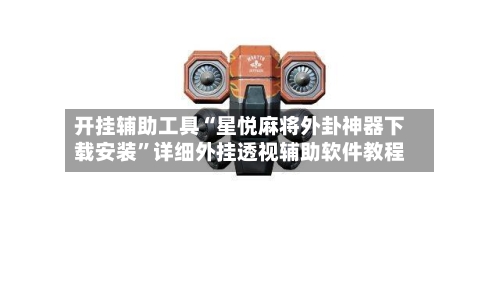 开挂辅助工具“星悦麻将外卦神器下载安装”详细外挂透视辅助软件教程-第2张图片