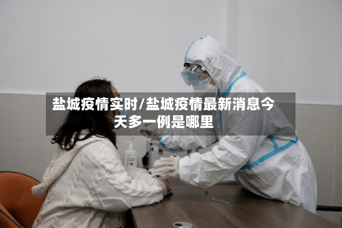 盐城疫情实时/盐城疫情最新消息今天多一例是哪里-第3张图片