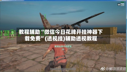 教程辅助“微信今日花牌开挂神器下载免费”(透视挂)辅助透视教程