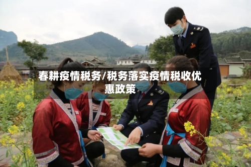 春耕疫情税务/税务落实疫情税收优惠政策-第1张图片